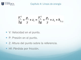 — V: Velocidad en el punto.
— P: Presión en el punto.
— Z: Altura del punto sobre la referencia.
— Hf: Pérdida por fricción.
Capítulo 4: Líneas de energía
 