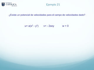Ejemplo 21
¿Existe un potencial de velocidades para el campo de velocidades dado?
u= a(x2 - y2) v= - 2axy w = 0
 