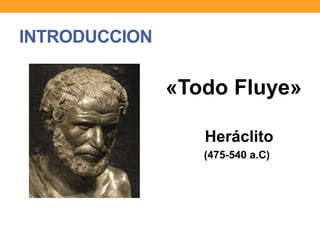 INTRODUCCION
«Todo Fluye»
Heráclito
(475-540 a.C)
 