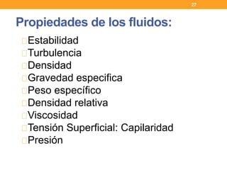 Estabilidad
Turbulencia
Densidad
Gravedad especifica
Peso específico
Densidad relativa
Viscosidad
Tensión Superficial: Capilaridad
Presión
Propiedades de los fluidos:
27
 