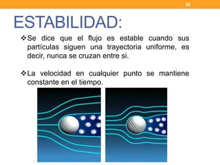 ESTABILIDAD:
28
Se dice que el flujo es estable cuando sus
partículas siguen una trayectoria uniforme, es
decir, nunca se cruzan entre si.
La velocidad en cualquier punto se mantiene
constante en el tiempo.
 
