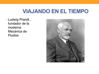 VIAJANDO EN EL TIEMPO
• Ludwig Prandt ,
fundador de la
moderna
Mecánica de
Fluidos
 
