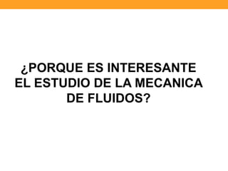 ¿PORQUE ES INTERESANTE
EL ESTUDIO DE LA MECANICA
DE FLUIDOS?
 