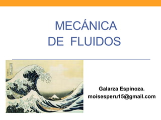 MECÁNICA
DE FLUIDOS
Galarza Espinoza.
moisesperu15@gmail.com
 