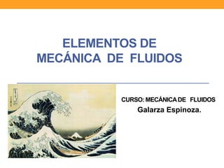 ELEMENTOS DE
MECÁNICA DE FLUIDOS
CURSO: MECÁNICADE FLUIDOS
Galarza Espinoza.
 