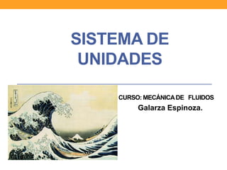 SISTEMA DE
UNIDADES
CURSO: MECÁNICADE FLUIDOS
Galarza Espinoza.
 