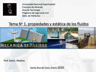 Prof. Deivis Medina
Universidad Nacional Experimental
Francisco de Miranda
Área de Tecnología
Programa de Ingeniería Civil
Dpto. de Hidráulica
Santa Ana de Coro, Enero 2020
Tema N° 1. propiedades y estática de los fluidos
 