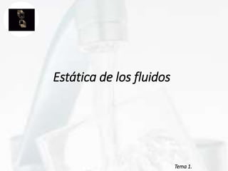 Tema 1.
Estática de los fluidos
 