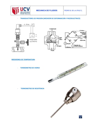 MECANICA DE FLUIDOS PEDRO B. DE LA CRUZ C.
- TRANSDUCTORES DE PRESION (MEDIDOR DE DEFORMACION Y PIEZOELECTRICO)
MEDIDORES DE TEMPERATURA
- TERMOMETRO DE VIDRIO
- TERMOMETRO DE RESISTENCIA
 