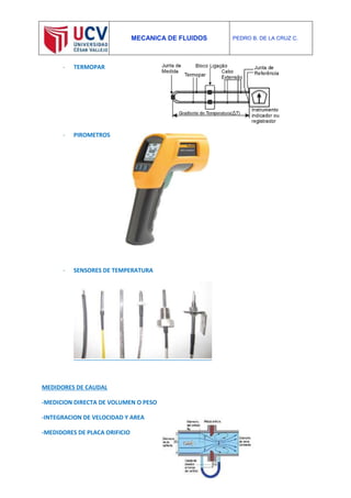 MECANICA DE FLUIDOS PEDRO B. DE LA CRUZ C.
- TERMOPAR
- PIROMETROS
- SENSORES DE TEMPERATURA
MEDIDORES DE CAUDAL
-MEDICION DIRECTA DE VOLUMEN O PESO
-INTEGRACION DE VELOCIDAD Y AREA
-MEDIDORES DE PLACA ORIFICIO
 