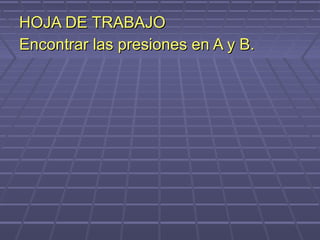 HOJA DE TRABAJO
Encontrar las presiones en A y B.
 