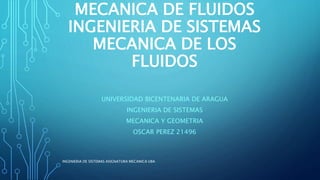 MECANICA DE FLUIDOS
INGENIERIA DE SISTEMAS
MECANICA DE LOS
FLUIDOS
UNIVERSIDAD BICENTENARIA DE ARAGUA
INGENIERIA DE SISTEMAS
MECANICA Y GEOMETRIA
OSCAR PEREZ 21496
INGENIERIA DE SISTEMAS ASIGNATURA MECANICA UBA
 