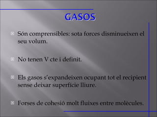 Són comprensibles: sota forces disminueixen el seu volum. No tenen V cte i definit. Els gasos s’expandeixen ocupant tot el recipient sense deixar superfície lliure. Forses de cohesió molt fluixes entre molècules. 