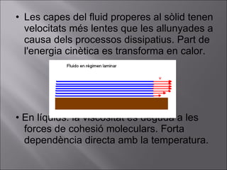 Les capes del fluid properes al sòlid tenen velocitats més lentes que les allunyades a causa dels processos dissipatius. Part de l'energia cinètica es transforma en calor. •  En líquids: la viscositat és deguda a les forces de cohesió moleculars. Forta dependència directa amb la temperatura. 