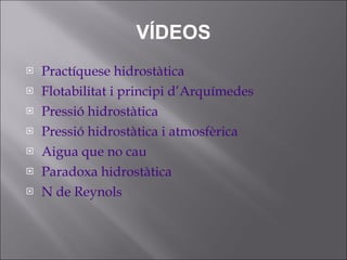 VÍDEOS Practíquese  hidrostàtica Flotabilitat  i  principi   d’Arquímedes Pressió   hidrostàtica Pressió   hidrostàtica  i  atmosfèrica Aigua  que no  cau Paradoxa   hidrostàtica N de  Reynols 