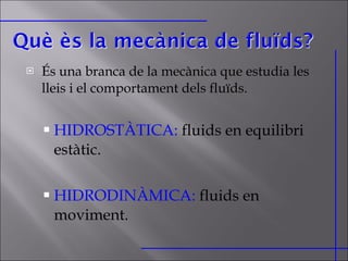 És una branca de la mecànica que estudia les lleis i el comportament dels fluïds. HIDROSTÀTICA:   fluids en equilibri estàtic. HIDRODINÀMICA:   fluids en moviment. 