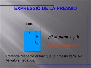 EXPRESSIÓ DE LA PRESSIÓ h 2 1 Patm (PRESSIÓ ABSOLUTA) Referida respecte el buit que té pressió zero. No té valors negatius. 