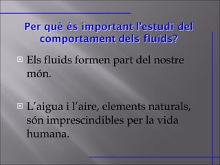 Els fluids formen part del nostre món. L’aigua i l’aire, elements naturals, són imprescindibles per la vida humana. 