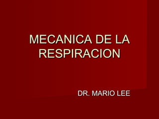 MECANICA DE LAMECANICA DE LA
RESPIRACIONRESPIRACION
DR. MARIO LEEDR. MARIO LEE
 