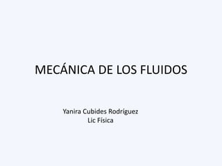 MECÁNICA DE LOS FLUIDOS
Yanira Cubides Rodríguez
Lic Física
 
