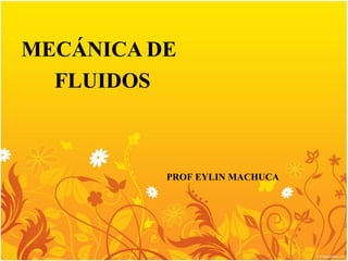 MECÁNICA DE
FLUIDOS
PROF EYLIN MACHUCA
 