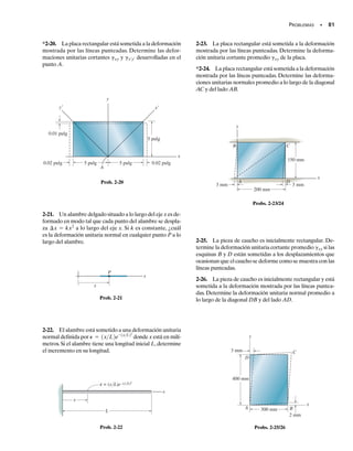 E J E M P L O 2.2
SECCIÓN 2.2 Deformación unitaria • 75
Una fuerza que actúa sobre el mango de la palanca mostrada en la
figura 2-5a ocasiona que el brazo gire en sentido horario un ángulo
de   0.002 rad. Determine la deformación unitaria normal prome-
dio desarrollada en el alambre BC.
Solución
Como   0.002 rad es pequeño, el alargamiento en el alambre CB,
figura 2-5b, es BB′  (0.5 m)  (0.002 rad)(0.5 m)  0.001 m. La de-
formación unitaria normal promedio en el alambre es entonces,
Resp.
Pavg =
BB¿
CB
=
0.001
1 m
= 0.001 mm
prom
A
B
C
(a)
1 m
0.5 m
1 m
0.5 m
A
B
C
(b)
θ
Fig. 2-5
02-Hibbeler 30/8/56 10:36 AM Página 75
 
