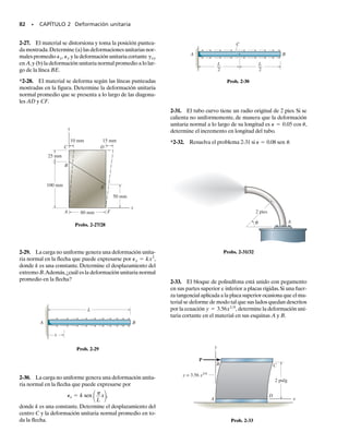 E J E M P L O 2.3
76 • CAPÍTULO 2 Deformación unitaria
300 mm
(a)
C
A
B
y
x
250 mm
3 mm
2 mm
Fig. 2-6
(b)
A
B
250 mm
3 mm
2 mm
(c)
C
A
B
y
x
250 mm
3 mm
2 mm
γxy
θ
La placa es deformada y adquiere la forma mostrada con líneas puntea-
das en la figura 2-6a. Si en esta configuración deformada las líneas hori-
zontales sobre la placa permanecen horizontales y no cambian su longi-
tud,determine (a) la deformación unitaria normal promedio a lo largo del
lado AB, y (b) la deformación unitaria cortante promedio en la placa
relativa a los ejes x y y.
Solución
Parte (a). La línea AB, que coincide con el eje y, se convierte en la lí-
nea AB
 después de la deformación, como se muestra en la figura 2-6b.
La longitud de esta línea es
La deformación unitaria normal promedio para AB es por lo tanto
Resp.
El signo negativo indica que la deformación unitaria causa una contrac-
ción de AB.
Parte (b). Como se ve en la figura 2-6c, el ángulo 90° BAC original-
mente recto entre los lados de la placa y medido desde los ejes x, y, cam-
bia a debido al desplazamiento de B a Como en-
tonces es el ángulo mostrado en la figura. Así,
Resp.
gxy = tan-1
a
3 mm
250 mm - 2 mm
b = 0.0121 rad
gxy
gxy = p2 - u¿,
B¿.
u¿
= -7.93110-3
2 mmmm
1PAB2avg =
AB¿ - AB
AB
=
248.018 mm - 250 mm
250 mm
AB¿ = 21250 - 222
+ 1322
= 248.018 mm
(AB)prom
02-Hibbeler 30/8/56 10:36 AM Página 76
 
