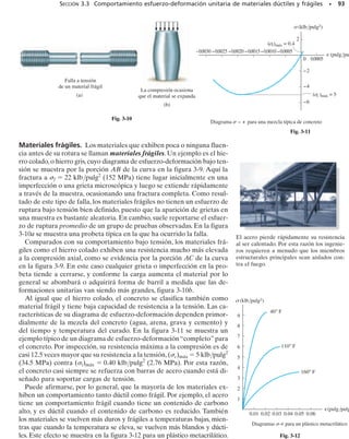 carátula
indicadora
de la carga
controles
del motor
y de la carga
cabeza
superior
móvil
probeta
a tención
Fig. 3-2
Para llevar a cabo esta prueba se prepara un espécimen o probeta de
forma y tamaño “estándar”. Antes de la prueba, se imprimen con un
punzón a la probeta dos marcas pequeñas a lo largo de ésta. Estas mar-
cas se colocan lejos de los extremos del espécimen porque la distribu-
ción del esfuerzo en los extremos es un tanto compleja debido al agarre
de las conexiones cuando se aplica una carga. Se toman mediciones tan-
to del área de la sección transversal inicial del espécimen, A0, como
de la distancia L0 de la longitud calibrada entre las marcas del punzón.
Por ejemplo, cuando se usa un espécimen de metal en una prueba de
tensión, generalmente éste tiene un diámetro inicial de d0 = 0.5 pulg
(13 mm) y una longitud calibrada de L0 = 2 pulg (50 mm), figura 3-1.
Con objeto de aplicar una carga axial, sin que tenga lugar la flexión en el
espécimen, por lo regular los extremos se asientan sobre juntas de rótu-
la. Luego se usa una máquina de prueba similar a la mostrada en la figu-
ra 3-2 para estirar el espécimen a un régimen constante muy lento, has-
ta alcanzar el punto de ruptura. La máquina se diseña para que se pueda
leer la carga requerida para mantener este alargamiento uniforme.
Durante la prueba, y a intervalos frecuentes, se registran los datos de
la carga aplicada P, a medida que se leen en la carátula de la máquina
o en un dispositivo digital. También puede medirse el alargamiento =
L – L0 entre las marcas que se hicieron en el espécimen con el punzón,
usando ya sea una galga o un dispositivo óptico o mecánico llamado
extensómetro. Este valor de se usa luego para determinar la deforma-
ción unitaria normal promedio en el espécimen o muestra. Sin embar-
go, a veces no se toma esta medición, puesto que también es posible leer
la deformación unitaria directamente usando una galga extensométrica
de resistencia eléctrica, que se parece al mostrado en la figura 3-3. La
operación de esta galga está basada en el cambio en la resistencia eléctri-
ca de un alambre muy delgado o una pieza de hoja de metal sometida
a deformación. En esencia, la galga está cementada o pegada al espéci-
men en una dirección específica. Si el pegamento es muy fuerte en com-
paración con la galga, entonces ésta es, en efecto, una parte integral del
espécimen, de modo que cuando éste se alargue en la dirección de la
galga, el alambre y el espécimen experimentarán la misma deformación
unitaria. Midiendo la resistencia eléctrica del alambre, la galga puede
graduarse para leer los valores de la deformación unitaria normal direc-
tamente.
86 • CAPÍTULO 3 Propiedades mecánicas de los materiales
L0 = 2 pulg
d0 = 0.5 pulg
Galga extensométrica
de resistencia eléctrica
Espécimen típico de acero con una
galga extensométrica cementada sobre
éste.
Fig. 3-3
Fig. 3-1
 