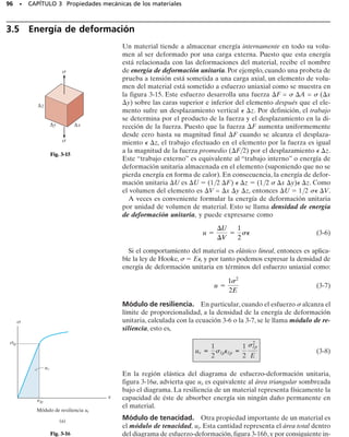 rior de fluencia,como se muestra en la figura 3-4,entonces la muestra con-
tinuará alargándose sin ningún incremento de carga. Observe que la figu-
ra 3-4 no está trazada a escala. Si lo estuviera, las deformaciones unitarias
inducidas debido a la fluencia serían de 10 a 40 veces más grandes que las
producidas hasta el límite elástico. Cuando el material está en este estado,
suele decirse que es perfectamente plástico.
Endurecimiento por deformación. Cuando la fluencia ha terminado,pue-
de aplicarse más carga a la probeta,resultando una curva que se eleva con-
tinuamente pero se va aplanando hasta llegar a un esfuerzo máximo,llama-
do esfuerzo último, u. La elevación en la curva de esta manera se llama
endurecimiento por deformación,y se identifica en la figura 3-4 como la re-
gión ligeramente sombreada. A lo largo de la prueba, y mientras el espé-
cimen se está alargando, el área de su sección transversal disminuirá. Esta
disminución de área es bastante uniforme en toda la longitud calibrada del
espécimen, incluso hasta la deformación unitaria que corresponde al es-
fuerzo último.
Formación del cuello o estricción. En el esfuerzo último,el área de la sec-
ción transversal comienza a disminuir en una zona localizada de la probe-
ta, en lugar de hacerlo en toda su longitud. Este fenómeno es causado por
planos de deslizamiento que se forman dentro del material y las deforma-
ciones producidas son causadas por esfuerzos cortantes (vea la sección
10.7). Como resultado, tiende a desarrollarse un “cuello” en esta zona a
medida que el espécimen se alarga cada vez más,figura 3-5a.Puesto que el
área de la sección transversal en esta zona está decreciendo continuamen-
te, el área más pequeña puede soportar sólo una carga siempre decrecien-
te.De aquí que el diagrama de esfuerzo-deformación unitaria tienda a cur-
varse hacia abajo hasta que la probeta se rompe en el punto del esfuerzo
de fractura, f, figura 3-5b. Esta región de la curva debida a la formación
del cuello está representada con color oscuro en la figura 3-4.
Diagrama real de esfuerzo-deformación unitaria. En lugar de usar
siempre el área de la sección transversal y la longitud originales de la
muestra para calcular el esfuerzo y la deformación unitaria (de ingenie-
ría), podríamos haber usado el área de la sección transversal y la longitud
reales del espécimen en el instante en que la carga se está midiendo. Los
valores del esfuerzo y de la deformación unitaria calculados a partir de es-
tas mediciones se llaman esfuerzo real y deformación unitaria real,y un tra-
zo de sus valores se llama diagrama real de esfuerzo-deformación unita-
ria. Cuando se traza este diagrama,vemos que tiene la forma mostrada por
la línea que forma la curva en la figura 3-4. Advierta que ambos diagra-
mas (el convencional y el real) prácticamente coinciden cuando la defor-
mación unitaria es pequeña. Las diferencias entre los diagramas comien-
zan a aparecer en la zona de endurecimiento por deformación, donde la
magnitud de la deformación unitaria es más significativa.En particular,no-
te la gran divergencia dentro de la zona de formación del cuello.Aquí po-
demos ver que, según el diagrama   e convencional, la probeta de en-
sayo en realidad soporta una carga decreciente, puesto que A0 es constante
cuando se calcula el esfuerzo nominal,   P/A0. Sin embargo, según el
diagrama    real, el área real A dentro de la región de formación del
cuello está siempre decreciendo hasta que ocurre la falla f , y así el ma-
terial realmente soporta un esfuerzo creciente, puesto que   P/A.
SECCIÓN 3.2 El diagrama de esfuerzo-deformación unitaria • 89
Patrón típico de estricción que ocurrió en
este espécimen de acero justo antes de la
fractura.
(a)
Encuellamiento
(b)
Falla de un
material dúctil.
Fig. 3-5
 