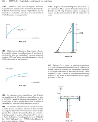 dica la densidad de la energía de deformación unitaria del material pre-
cisamente antes de que se rompa.Esta propiedad resulta importante cuan-
do se diseñan miembros que pueden sobrecargarse accidentalmente. Los
materiales con un módulo de tenacidad elevado se distorsionarán mucho
debido a una sobrecarga; sin embargo, pueden ser preferibles a aquellos
con un valor bajo, puesto que los materiales que tienen un ut bajo pueden
fracturarse de manera repentina sin indicio alguno de una falla próxima.
La aleación de los metales pueden también cambiar su resiliencia y te-
nacidad. Por ejemplo, al cambiar el porcentaje de carbono en el acero, los
diagramas de esfuerzo-deformación resultantes en la figura 3-17 indican
cómo pueden cambiar a su vez los grados de resiliencia y de tenacidad en
tres aleaciones.
SECCIÓN 3.5 Energía de deformación • 97
PUNTOS IMPORTANTES
• Un diagrama de esfuerzo-deformación convencional es importan-
te en la ingeniería ya que proporciona un medio para obtener da-
tos sobre la resistencia a tensión o compresión del material sin
importar el tamaño o forma física del material.
• El esfuerzo y la deformación unitaria de ingeniería se calculan
usando el área original de la sección transversal y la longitud ca-
librada del espécimen.
• Un material dúctil, como el acero dulce, tiene cuatro comporta-
mientos distintos al ser cargado. Ellos son el comportamiento elás-
tico, la fluencia o cedencia, el endurecimiento por deformación y
la estricción.
• Un material es linealmente elástico si el esfuerzo es proporcional
a la deformación unitaria dentro de la región elástica. A esto se
le llama ley de Hooke, y la pendiente de la curva se llama módu-
lo de elasticidad, E.
• Puntos importantes sobre el diagrama de esfuerzo-deformación
unitaria son el límite de proporcionalidad, el límite elástico, el es-
fuerzo de fluencia, el esfuerzo último y el esfuerzo de fractura.
• La ductilidad de un material puede ser especificada por el por-
centaje de elongación del espécimen o por el porcentaje de reduc-
ción en área.
• Si un material no tiene un distinto punto de fluencia, puede es-
pecificarse un esfuerzo de fluencia usando un procedimiento grá-
fico tal como el método de la desviación.
• Los materiales frágiles, como el hierro colado gris, tienen muy po-
ca o ninguna fluencia y se fracturan repentinamente.
• El endurecimiento por deformación se usa para establecer un
punto de fluencia más alto en un material. Esto se logra defor-
mando el material más allá del límite elástico y luego liberando
la carga. El módulo de elasticidad permanece igual; sin embargo,
la ductilidad del material decrece.
• La energía de deformación unitaria es energía almacenada en un
material debido a su deformación. Esta energía por volumen uni-
tario se llama densidad de energía por deformación unitaria. Si
ella se mide hasta el límite de proporcionalidad se llama módu-
lo de resiliencia, y si se mide hasta el punto de fractura, se llama
módulo de tenacidad.
σ
ut
Módulo de tenacidad
(b)
ut
∼
∋
Fig. 3-16 (cont.)
Este espécimen de nylon exhibe un
alto grado de tenacidad evidencia-
do por la gran cantidad de estric-
ción que ha sufrido justo antes de
su fractura.
acero suave
muy dúctil
(0.1% de carbono)
resistencia más alta
del acero endurecido
(0.6% de carbono)
acero estructural
muy tenaz
(0.2% de carbono)
σ
∋
Fig. 3-17
 