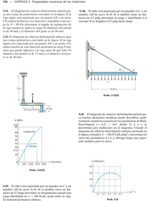 SECCIÓN 3.5 Energía de deformación • 99
En la figura 3-19 se muestra el diagrama de esfuerzo-deformación uni-
taria para una aleación de aluminio usada para fabricar partes de avión.
Si un espécimen de este material se somete a un esfuerzo de 600 MPa, de-
termine la deformación unitaria permanente que queda en el espécimen
cuando la carga se retira. Calcule también el módulo de resiliencia
antes y después de la aplicación de la carga.
Solución
Deformación unitaria permanente. Cuando el espécimen está so-
metido a la carga, se endurece hasta que se alcanza el punto B sobre
el diagrama -, figura 3-19. La deformación unitaria en este punto
es aproximadamente 0.023 mm/mm. Cuando se retira la carga, el ma-
terial se comporta siguiendo la línea recta BC, que es paralela a la lí-
nea OA. Como ambas líneas tienen la misma pendiente, la deforma-
ción unitaria en el punto C puede determinarse analíticamente. La
pendiente de la línea OA es el módulo de elasticidad, esto es,
Según el triángulo CBD:
Esta deformación unitaria representa la cantidad de deformación uni-
taria elástica recuperada. La deformación unitaria permanente, OC, es
entonces
Resp.
Nota: si las marcas de calibración sobre el espécimen estaban original-
mente separadas 50 mm,entonces,después de retirar la carga,esas mar-
cas estarán a 50 mm 
 (0.0150)(50 mm)  50.75 mm separadas.
Módulo de resiliencia. Aplicando la ecuación 3-8, tenemos*
Resp.
Resp.
El efecto del endurecimiento del material ha causado un incremen-
to en el módulo de resiliencia, como se advierte por comparación de
las respuestas; sin embargo, note que el módulo de tenacidad del ma-
terial ha decrecido, ya que el área bajo la curva OABF es mayor que
el área bajo la curva CBF.
*El trabajo en el sistema SI de unidades se mide en joules, donde 1 J  1 N  m.
= 2.40 MJm3
1ur2final =
1
2
slplp =
1
2
1600 MPa210.008 mmmm2
= 1.35 MJm3
1ur2inicial =
1
2
slplp =
1
2
1450 MPa210.006 mmmm2
= 0.0150 mmmm
POC = 0.023 mmmm - 0.008 mmmm
CD = 0.008 mmmm
E =
BD
CD
=
6001106
2 Pa
CD
= 75.01109
2 Pa
E =
450 MPa
0.006 mmmm
= 75.0 GPa
E J E M P L O 3.2
O
750
F
0.04
0.03
0.02
0.01
600
300
150
paralelas
D
C
B
A
0.023
∋OC
∋Y = 0.006
Y = 450
σ
σ (MPa)
(mm/mm)
∋
Fig. 3-19
CD=00.008 mm/mm
 