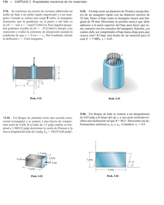 Una barra de acero A-36 tiene las dimensiones mostradas en la figura
3-22. Si se aplica una fuerza axial P  80 kN a la barra, determine el
cambio en su longitud y el cambio en las dimensiones de su sección
transversal después de aplicada la carga. El material se comporta elás-
ticamente.
108 • CAPÍTULO 3 Propiedades mecánicas de los materiales
E J E M P L O 3.4
Solución
El esfuerzo normal en la barra es
De la tabla en la cubierta posterior para el acero A-36, Eac = 200 GPa,
por lo que la deformación unitaria en la dirección z es:
El alargamiento axial de la barra es entonces:
Resp.
Usando la ecuación 3-9, donde 
ac  0.32 según la tabla en el forro
posterior, las contracciones en las direcciones x y y son:
Así, los cambios en las dimensiones de la sección transversal son:
Resp.
Resp.
dy = PyLy = -[25.6110-6
2]10.05 m2 = -1.28 mm
dx = PxLx = -[25.6110-6
2]10.1 m2 = -2.56 mm
Px = Py = -nstPz = -0.32[80110-6
2] = -25.6 mmm
dz = PzLz = [80110-6
2]11.5 m2 = 120 mm
Pz =
sz
Est
=
16.01106
2 Pa
2001109
2 Pa
= 80110-6
2 mmmm
sz =
P
A
=
801103
2 N
10.1 m210.05 m2
= 16.01106
2 Pa
y
x
z
P = 80 kN
P = 80 kN
100 mm
1.5 m
50 mm
Fig. 3-22
Eac

ac2
 
