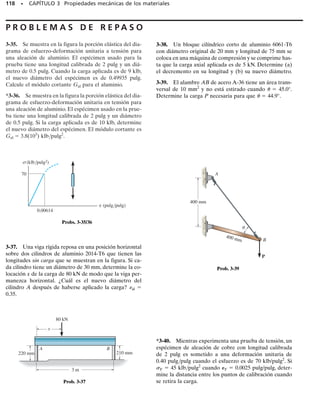 E J E M P L O 3.5
Un espécimen de una aleación de titanio se prueba en torsión y el
diagrama de esfuerzo de cortante-deformación angular unitaria que
resulta se muestra en la figura 3-25a. Determine el módulo cortante
G, el límite de proporcionalidad y el esfuerzo cortante último. Deter-
mine también la distancia d máxima que la parte superior de un blo-
que de este material, mostrado en la figura 3-25b, podría desplazarse
horizontalmente si el material se comporta elásticamente al actuar so-
bre él la fuerza cortante V. ¿Cuál es la magnitud de V para causar es-
te desplazamiento?
Solución
Módulo cortante. Este valor representa la pendiente de la porción
recta OA del diagrama - . Las coordenadas del punto A son (0.008
rad, 52 klb/pulg2
). Entonces,
Resp.
La ecuación de la línea OA es por lo tanto 6500 , que es la ley
de Hooke para cortante.
Límite de proporcionalidad. Por inspección, la gráfica deja de ser
lineal en el punto A. Así,
Resp.
Esfuerzo último.
Este valor representa el esfuerzo cortante máximo, punto B. De la
gráfica,
Resp.
Desplazamiento elástico máximo y fuerza cortante. Como la defor-
mación unitaria cortante elástica máxima es de 0.008 rad, un ángulo
muy pequeño, la parte superior del bloque en la figura 3-25b se des-
plazará horizontalmente:
Resp.
El esfuerzo cortante promedio correspondiente en el bloque es lp
52 klb/pulg2
. Así, la fuerza cortante V necesaria para causar el des-
plazamiento es
Resp.
V = 624 klp/pulg2
52 klb/pulg2 =
V
13 pulg214 pulg2
tprom =
V
A
;
d=0.016 pulg
tan10.008 rad2 0.008 rad=
d
2 pulg
tu 73 klb/pulg2
=
tlp = 52 klb/pulg2
G=
52 klb/pulg2
0.008 rad
=6500 klb/pulg2
110 • CAPÍTULO 3 Propiedades mecánicas de los materiales
90
80
70
60
50
40
30
20
O
10
0.73
(rad)
u = 73
lp = 52
(klb/pulg2)
B
A
(a)
u = 0.54
γ
lp = 0.008
γ
γ
4 pulg
3 pulg
2 pulg
d
V
(b)
Fig. 3-25
 