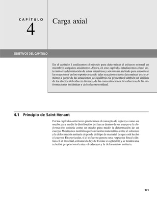 40
30
20
10
0 200 400 600 800 1000
(h)
(klb/pulg2)
σ
t
Diagrama s-t para acero inoxidable
a 1200°F y deformación unitaria por flujo
plástico de 1%
Fig. 3-27
La aplicación de largo plazo de la car-
ga del cable sobre este poste ha cau-
sado su deformación debido al flujo
plástico.
Hasta ahora hemos estudiado las propiedades mecánicas de un material
sólo para una carga estática o aplicada lentamente a una temperatura
constante. Sin embargo, en ciertos casos, un miembro puede tener que
usarse en un ambiente para el cual las cargas deben ser sostenidas por
periodos largos a temperaturas elevadas, o en otros casos la carga puede
ser repetida o cíclica. No consideraremos tales efectos en este libro, aun-
que brevemente mencionaremos cómo se puede determinar la resisten-
cia de los materiales en estas condiciones, puesto que reciben un trata-
miento especial en el diseño.
Flujo plástico. Cuando un material tiene que soportar una carga por un
periodo muy largo, puede continuar deformándose hasta que ocurre una
fractura súbita o su utilidad se ve amenazada. Esta deformación perma-
nente dependiente del tiempo se llama flujo plástico. Normalmente el
flujo plástico es tomado en cuenta cuando se usan metales o cerámicos co-
mo miembros estructurales o partes mecánicas sometidos a temperatu-
ras elevadas. Sin embargo, en algunos materiales, como los polímeros y
los materiales compuestos (incluyendo la madera y el concreto), si bien la
temperatura no es un factor importante, el flujo puede presentarse para
aplicaciones estrictamente a largo plazo de la carga. Como ejemplo típi-
co, consideremos el hecho de que una banda de hule no retorna a su for-
ma original después de haber sido liberada de una posición estirada en la
cual se mantuvo durante un periodo muy largo. En sentido general, tan-
to el esfuerzo y/o la temperatura juegan un papel importante en la veloci-
dad del flujo plástico.
Para efectos prácticos, cuando el flujo plástico resulta importante, el
material se diseña por lo común para diseñar una deformación unitaria
por flujo plástico especificado para un periodo determinado. A este res-
pecto, una propiedad mecánica importante que se considera en el dise-
ño de miembros sometidos a flujo plástico es la resistencia por flujo plás-
tico. Este valor representa el esfuerzo inicial más alto que el material
puede soportar durante un tiempo especificado sin causar una cantidad
determinada de deformación unitaria por flujo plástico. La resistencia
por flujo plástico variará con la temperatura y, para efectos de diseño,
deberán especificarse la temperatura, la duración de la carga, y la defor-
mación unitaria por flujo plástico permisibles. Por ejemplo, se ha suge-
rido una deformación unitaria por flujo plástico de 0.1% anual para el
acero en pernos y en tuberías, y de 0.25% anual para el forro de plomo
en cables.
Existen varios métodos para determinar la resistencia por flujo plás-
tico permisible para un material en particular. Uno de los más sencillos
implica ensayar varias muestras simultáneamente a una temperatura
constante, pero estando cada una sometida a un esfuerzo axial diferen-
te. Midiendo el tiempo necesario para producir ya sea una deformación
unitaria permisible o la deformación unitaria de ruptura para cada es-
pécimen, se puede establecer una curva de esfuerzo contra tiempo. Nor-
malmente estas pruebas se efectúan para un periodo máximo de 1000 ho-
ras. En la figura 3-27 se presenta un ejemplo de los resultados para un
acero inoxidable a una temperatura de 1200 °F y una deformación unita-
ria por flujo plástico prescrita de 1%. Este material tiene una resistencia
112 • CAPÍTULO 3 Propiedades mecánicas de los materiales
*3.8 Falla de materiales por flujo plástico y por fatiga
 