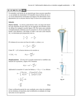 Carga axial
En el capítulo 1 analizamos el método para determinar el esfuerzo normal en
miembros cargados axialmente. Ahora, en este capítulo, estudiaremos cómo de-
terminar la deformación de estos miembros y además un método para encontrar
las reacciones en los soportes cuando tales reacciones no se determinan estricta-
mente a partir de las ecuaciones de equilibrio. Se presentará también un análisis
de los efectos del esfuerzo térmico, de las concentraciones de esfuerzos, de las de-
formaciones inelásticas y del esfuerzo residual.
C A P Í T U L O
4
OBJETIVOS DEL CAPÍTULO
121
4.1 Principio de Saint-Venant
En los capítulos anteriores planteamos el concepto de esfuerzo como un
medio para medir la distribución de fuerza dentro de un cuerpo y la de-
formación unitaria como un medio para medir la deformación de un
cuerpo. Mostramos también que la relación matemática entre el esfuerzo
y la deformación unitaria depende del tipo de material de que está hecho
el cuerpo. En particular, si el esfuerzo genera una respuesta lineal elás-
tica en el material, entonces la ley de Hooke es aplicable y se tendrá una
relación proporcional entre el esfuerzo y la deformación unitaria.
04-Hibbeler 30/8/56 10:52 AM Página 121
 