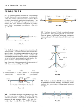 122 • CAPÍTULO 4 Carga axial
Por ejemplo, considere la manera en que una barra rectangular se de-
forma elásticamente cuando está sometida a una fuerza P aplicada a lo
largo de su eje centroidal, figura 4-1a. La barra está aquí empotrada en
un extremo con la fuerza aplicada a través de un agujero en su otro ex-
tremo. Debido a la carga, la barra se deforma como se indica por las dis-
torsiones de las líneas reticuladas, originalmente horizontales y verticales
dibujadas sobre la barra. Advierta la deformación localizada que ocurre
en cada extremo.Este efecto tiende a disminuir al medirlo en regiones ca-
da vez más alejadas de los extremos.Además, las deformaciones se “em-
parejan” y se igualan en la sección media de la barra.
Como la deformación está relacionada con el esfuerzo dentro de la ba-
rra, podemos establecer que el esfuerzo se distribuirá más uniformemente
a través de la sección transversal si la sección se toma cada vez más lejos
del punto en que se aplica la carga externa. Para mostrar esto, considere-
mos un perfil de la variación de la distribución del esfuerzo que actúa en
las secciones a-a, b-b y c-c, cada una de las cuales se muestra en la figura
4-1b. Comparando estas distribuciones se ve que el esfuerzo casi alcanza
un valor uniforme en la sección c-c, la cual está suficientemente alejada
del extremo. En otras palabras, la sección c-c está lo bastante alejada de
la aplicación de P para que la deformación localizada causada por P de-
saparezca. La distancia mínima desde el extremo de la barra donde esto
ocurre puede determinarse usando un análisis matemático basado en la
teoría de la elasticidad.
Sin embargo,como regla general,aplicable a muchos otros casos de car-
ga y geometría del miembro,podemos considerar esta distancia por lo me-
nos igual a la mayor dimensión de la sección transversal cargada.Por con-
siguiente, para la barra en la figura 4-1b, la sección c-c debería estar
localizada a una distancia por lo menos igual al ancho (no al espesor) de
la barra.* Esta regla se basa en observaciones experimentales del compor-
tamiento del material y, sólo en casos especiales, como el visto aquí, ha si-
do justificada matemáticamente. Sin embargo, debe notarse que esta re-
gla no es aplicable a todo tipo de miembro y carga. Por ejemplo, en los
miembros formados por elementos de pared delgada y sometidos a car-
gas que ocasionan grandes deflexiones,se pueden generar esfuerzos y de-
formaciones localizadas que tienen influencia a una distancia considera-
ble del punto de aplicación de la carga.
*Cuando la sección c-c está así localizada, la teoría de la elasticidad predice que el esfuer-
zo máximo es máx  1.02prom.
P
a
b
c
a
b
c
Las líneas que están
lejos de la carga
y del soporte
permanecen rectas
La carga distorsiona
las líneas situadas cerca
de ella
La carga distorsiona
las líneas situadas
cerca del soporte
(a)
Fig. 4-1
04-Hibbeler 30/8/56 10:52 AM Página 122
 