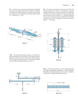 En el soporte, figura 4-1a, advierta cómo se impide la disminución del
ancho de la barra, la cual debería ocurrir debido al alargamiento lateral
de ésta, una consecuencia del “efecto Poisson” visto en la sección 3.6. Sin
embargo,por los mismos argumentos anteriores podríamos demostrar que
la distribución del esfuerzo en el apoyo también se empareja y se vuelve
uniforme en la sección transversal a una distancia corta del soporte; ade-
más, la magnitud de la fuerza resultante generada por esta distribución
del esfuerzo debe ser igual a P.
El hecho de que el esfuerzo y la deformación se comporten de esta ma-
nera se denomina principio de Saint-Venant, ya que el primero en adver-
tirlo fue el científico francés Barré de Saint-Venant en 1855.En esencia,el
principio establece que el esfuerzo y la deformación unitaria producidos
en puntos del cuerpo suficientemente alejados de la región de aplicación
de la carga serán los mismos que el esfuerzo y la deformación unitaria
producidos por cualesquiera otras cargas aplicadas que tengan la misma
resultante estáticamente equivalente y estén aplicadas al cuerpo dentro
de la misma región. Por ejemplo, si dos fuerzas P/2 aplicadas simétrica-
mente actúan sobre la barra, figura 4-1c, la distribución del esfuerzo en la
sección c-c, que esté lo suficientemente alejada de los efectos locales de
estas cargas, será uniforme y, por tanto, equivalente a prom  P/A, como
antes.
Para resumir, cuando se estudia la distribución del esfuerzo en un cuer-
po en secciones suficientemente alejadas de los puntos de aplicación de la
carga, no tenemos que considerar las distribuciones del esfuerzo, un tan-
to complejas, que pueden desarrollarse realmente en los puntos de apli-
cación de la carga o en los soportes. El principio de Saint-Venant postula
que los efectos locales causados por cualquier carga que actúe sobre el
cuerpo se disiparán o suavizarán en aquellas regiones que estén lo sufi-
cientemente alejadas de la localización de la carga. Además, la distribu-
ción del esfuerzo resultante en estas regiones será la misma que la causa-
da por cualquier otra carga estáticamente equivalente aplicada al cuerpo
dentro de la misma área localizada.
SECCIÓN 4.1 Principio de Saint-Venant • 123
Fig. 4–1b
sección c-c
2
–
P
(c)
2
–
P
_
A
σ =
prom
P
Fig. 4-1 (cont.)
_
A
sección a-a sección
(b)
b-b sección c-c
P
σ =
prom
P
P
P
Note cómo las líneas sobre esta membrana de
hule se distorsionan después de que son alarga-
das. Las distorsiones localizadas en los agarres
se suavizan,como era de esperarse.Esto es de-
bido al principio de Saint-Venant.
04-Hibbeler 30/8/56 10:52 AM Página 123
 