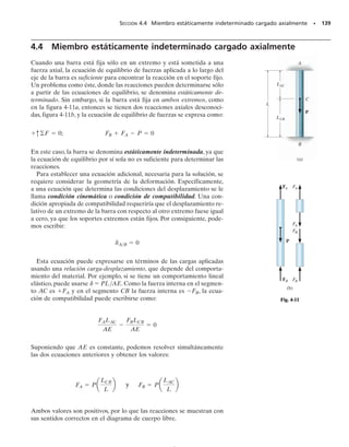E J E M P L O 4.2
El conjunto mostrado en la figura 4-7a consiste en un tubo AB de
aluminio con área transversal de 400 mm2
. Una barra de acero con
diámetro de 10 mm está unida a un collarín rígido y pasa a través del
tubo. Si se aplica una carga de tensión de 80 kN a la barra, determine
el desplazamiento del extremo C de la barra. Considere Eac  200 GPa
y Eal  70 GPa.
SECCIÓN 4.2 Deformación elástica de un miembro cargado axialmente • 129
400 mm
600 mm
A
B
80 kN
(a)
C
80 kN P
AB = 80 kN
80 kN
P
BC = 80 kN
(b)
Fig. 4-7
Solución
Fuerza interna. El diagrama de cuerpo libre del tubo y de la barra,
figura 4-7b, muestra que la barra está sometida a una tensión de 80 kN
y el tubo a una compresión de 80 kN.
Desplazamiento. Determinaremos primero el desplazamiento del
extremo C con respecto al extremo B.Trabajando en unidades de new-
tons y metros, tenemos
El signo positivo indica que el extremo C se mueve hacia la derecha
con respecto al extremo B, ya que la barra se alarga.
El desplazamiento del extremo B con respecto al extremo fijo A es:
El signo menos indica aquí que el tubo se acorta, por lo que B se mue-
ve hacia la derecha respecto a A.
Puesto que ambos desplazamientos son hacia la derecha, el despla-
zamiento resultante de C respecto a A es entonces:
Resp.
= 0.00420 m = 4.20 mm :
dC = dB + dCB = 0.001143 m + 0.003056 m
1 :
+ 2
= -0.001143 m = 0.001143 m :
dB =
PL
AE
=
[-801103
2 N]10.4 m2
[400 mm2
110-6
2 m2
mm2
][701109
2 Nm2
]
dCB =
PL
AE
=
[+801103
2 N]10.6 m2
p10.005 m22
[2001109
2 Nm2
]
= +0.003056 m :
04-Hibbeler 30/8/56 10:52 AM Página 129
 