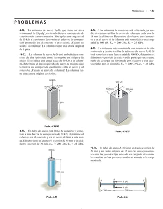 PROBLEMAS • 137
4-27. Determine el desplazamiento relativo de un extre-
mo de la placa prismática truncada con respecto al otro
extremo cuando está sometida a una carga axial P.
*4-28. Determine el alargamiento de la barra de aluminio
cuando está sometida a una fuerza axial de 30 kN. Eal 
70 GPa. Sugerencia: use el resultado del problema 4-27.
4-29. El material del hueso tiene un diagrama esfuerzo-
deformación unitaria que puede definirse por la relación
  E[/(1kE)],donde k y E son constantes.Determine
la compresión dentro de la longitud L del hueso, donde se
supone que el área A de la sección transversal del hueso
es constante.
4-30. El pedestal tiene una forma cuyo radio está definido
por la función r  2/(2  y1/2
) pies, donde y está en pies. Si
el módulo de elasticidad para el material es E  14(103
)
klb/pulg2
, determine el desplazamiento de su parte supe-
rior cuando soporta la carga de 500 libras.
30 kN 30 kN
50 mm
15 mm 15 mm
6 mm
250 mm 250 mm
800 mm
Prob. 4-28
P
P
L
4 pies
y
r
y
500 lb
0.5 pie
r =
2
————
(2 + y1/2)
1 pie
Prob. 4-30
P
t
1
d
2
d
h
P
Prob. 4-27
Prob. 4-29
04-Hibbeler 30/8/56 10:52 AM Página 137
 