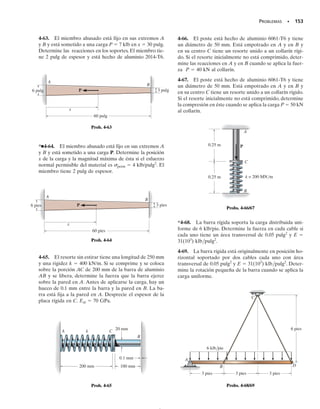 140 • CAPÍTULO 4 Carga axial
PUNTOS IMPORTANTES
• El principio de superposición se usa a veces para simplificar los
problemas de esfuerzo y desplazamiento que tienen cargas com-
plicadas. Esto se hace subdividiendo la carga en componentes y
luego sumando algebraicamente los resultados.
• La superposición requiere que la carga esté linealmente relacio-
nada con el esfuerzo o el desplazamiento, y que la carga no cam-
bie en forma significativa la geometría original del miembro.
• Un miembro es estáticamente indeterminado si las ecuaciones de
equilibrio no son suficientes para determinar las reacciones en el
miembro.
• Las condiciones de compatibilidad especifican las restricciones de
desplazamiento que ocurren en los soportes u otros puntos sobre
un miembro.
La mayoría de las columnas de concreto son
reforzadas con barras de acero; como esos
dos materiales trabajan juntos soportando la
carga aplicada, la columna resulta ser está-
ticamente indeterminada.
PROCEDIMIENTO DE ANÁLISIS
Las fuerzas desconocidas en problemas estáticamente indetermina-
dos se determinan satisfaciendo los requisitos de equilibrio, compa-
tibilidad y fuerza-desplazamiento del miembro.
Equilibrio.
• Dibuje un diagrama de cuerpo libre del miembro para identifi-
car todas las fuerzas que actúan sobre él.
• El problema puede ser clasificado como estáticamente indeter-
minado si el número de reacciones desconocidas sobre el diagra-
ma de cuerpo libre es mayor que el número de ecuaciones de
equilibrio disponibles.
• Escriba las ecuaciones de equilibrio para el miembro.
Compatibilidad.
• Para escribir las ecuaciones de compatibilidad dibuje un diagra-
ma de desplazamientos para investigar la manera en que el miem-
bro se alargará o contraerá al ser sometido a las cargas externas.
• Exprese las condiciones de compatibilidad en términos de los des-
plazamientos causados por las fuerzas.
• Use una relación carga-desplazamiento, tal como d  PL/AE, pa-
ra relacionar los desplazamientos desconocidos con las reaccio-
nes desconocidas.
• Resuelva las ecuaciones de equilibrio y compatibilidad para las
fuerzas reactivas desconocidas. Si cualquiera de las magnitudes
tiene un valor numérico negativo, ello indica que esta fuerza ac-
túa en sentido opuesto al indicado en el diagrama de cuerpo libre.
04-Hibbeler 30/8/56 10:52 AM Página 140
 