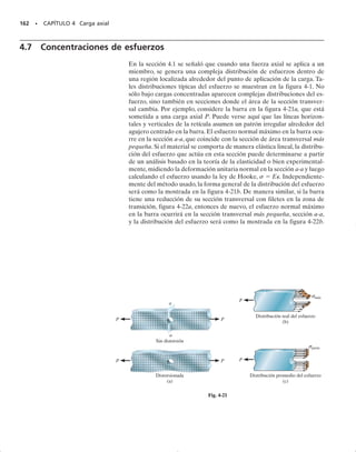 PROBLEMAS • 149
4-43. El poste central B del conjunto tiene una longitud
original de 124.7 mm,mientras que los postes A y C tienen
una longitud de 125 mm. Si las tapas arriba y abajo se
consideran rígidas, determine el esfuerzo normal prome-
dio en cada poste. Los postes están hechos de aluminio y
tiene cada uno un área transversal de 400 mm2
. Eal 
70 GPa.
*4-44. El espécimen representa una matriz reforzada
con filamentos, la cual está fabricada con plástico (ma-
triz) y vidrio (fibra). Si se tienen n fibras, cada una con
área Af de sección transversal y un módulo de Ef, embe-
bidas en una matriz con área transversal Am y un módulo
de Em, determine el esfuerzo en la matriz y en cada fibra
cuando se aplica la fuerza P sobre el espécimen.
4-45. La carga distribuida está soportada por tres barras
de suspensión. AB y EF están hechas de aluminio y CD
está hecha de acero. Si cada barra tiene un área transver-
sal de 450 mm2
, determine la intensidad máxima w de la
carga distribuida de modo que no se exceda un esfuerzo
permisible de (perm)ac  180 MPa en el acero y (perm)al 
94 MPa en el aluminio. Eac  200 GPa, Eal  70 GPa.
4-46. La viga está articulada en A y soportada por dos
barras de aluminio; cada barra tiene un diámetro de
1 pulg y un módulo de elasticidad Eal  10(103
) klb/pulg2
.
Si se supone que la viga es rígida e inicialmente horizon-
tal, determine el desplazamiento del extremo B cuando
se aplique sobre ésta una carga de 5 klb.
4-47. La barra está articulada en A y está soportada por
dos barras de aluminio, cada una con diámetro de 1 pulg
y módulo de elasticidad Eal  10(103
) klb/pulg2
. Si se su-
pone que la barra es rígida y que está inicialmente en po-
sición horizontal, determine la fuerza en cada barra cuan-
do se aplica la carga de 5 klb.
125 mm
100 mm 100 mm
A B C
800 kN/m
800 kN/m
Prob. 4-43
P
P
Prob. 4-44
2 m
B D F
A C E
1.5 m 1.5 m
al ac al
w
Prob. 4-45
B
4 pies
3 pies 6 pies 3 pies
5 klb
A C E
D F
Probs. 4-46/47
04-Hibbeler 30/8/56 10:52 AM Página 149
 