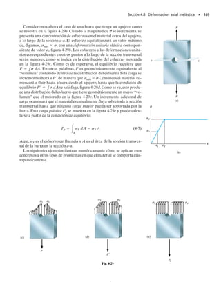 E J E M P L O 4.11
Un tubo de aluminio 2014-T6 con área transversal de 600 mm2
se usa
como camisa para un perno de acero A-36 con área transversal de
400 mm2
, figura 4-19a. Cuando la temperatura es de T1  15 °C, la
tuerca mantiene el conjunto en una condición ligeramente apretada
tal que la fuerza axial en el perno es despreciable. Si la temperatura
se incrementa a T2  80 °C, determine el esfuerzo normal promedio
en el perno y en la camisa.
156 • CAPÍTULO 4 Propiedades mecánicas de los materiales
150 mm
(a) (b)
Fb
Fs
Fig. 4-19
Solución
Equilibrio. En la figura 4-19b se muestra un diagrama de cuerpo li-
bre de un segmento seccionado del conjunto. Se generan las fuerzas Fb
y Fs debido a que el perno y la camisa tienen diferentes coeficientes de
dilatación térmica y se dilatan diferentes cantidades cuando la tempe-
ratura se incrementa. El problema es estáticamente indeterminado, ya
que esas fuerzas no pueden determinarse sólo por equilibrio. Sin em-
bargo, se requiere que:
(1)
Compatibilidad. El incremento de temperatura ocasiona que la ca-
misa y el perno se dilaten (s)T y (b)T, figura 4-19c. Sin embargo, las
fuerzas redundantes Fb y Fs alargan el perno y acortan la camisa. En
consecuencia, el extremo del conjunto alcanza una posición final que
no es la misma que la posición inicial.Por consiguiente,la condición de
compatibilidad es
d = 1db2T + 1db2F = 1ds2T - 1ds2F
1+p2
Fs = Fb
+q©Fy = 0;
04-Hibbeler 30/8/56 10:52 AM Página 156
 
