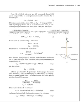 La barra rígida mostrada en la figura 4-20a está fija a la parte supe-
rior de los tres postes hechos de acero y aluminio. Cada poste tiene
una longitud de 250 mm cuando no hay carga aplicada a la barra y la
temperatura es T1  20 °C. Determine la fuerza soportada por cada
poste si la barra está sometida a una carga uniformemente distribui-
da de 150 kN/m y la temperatura se eleva a T2  80 °C.
Solución
Equilibrio. El diagrama de cuerpo libre de la barra se muestra en la
figura 4-20b. El equilibrio debido a los momentos con respecto al cen-
tro de la barra,requiere que las fuerzas en los postes de acero sean igua-
les. Sumando fuerzas en el diagrama de cuerpo libre, tenemos
(1)
Compatibilidad. Debido a la simetría de la carga, de la geometría
y del material, la parte superior de cada poste se desplaza la misma
cantidad. Por tanto,
ac=al
(2)
La posición final de la parte superior de cada poste es igual a su des-
plazamiento causado por el incremento de temperatura, más a su
desplazamiento causado por la fuerza de compresión interna axial, fi-
gura 4-20c.Así, entonces, para un poste de acero y uno de aluminio, te-
nemos:
(ac)T=(ac)T+(ac)F
(al)T=(al)T+(al)F
Aplicando la ecuación 2, obtenemos
(ac)T+(ac)F=(al)T+(al)F
Usando las ecuaciones 4-2 y 4-4 y las propiedades del material dadas
en la cubierta interior posterior, obtenemos
Por consistencia, todos los datos numéricos se han expresado en tér-
minos de newtons, metros y grados Celsius. Al resolver simultánea-
mente las ecuaciones 1 y 3, resulta
Fac=
-
16.4 kN Fal=
-
123 kN Resp.
El valor negativo para Fac indica que esta fuerza actúa en sentido
opuesto al mostrado en la figura 4-20b. En otras palabras, los postes
de acero están en tensión y el poste de aluminio está en compresión.
1+p2
1+p2
1+p2
2Fst + Fal - 901103
2 N = 0
+q©Fy = 0;
158 • CAPÍTULO 4 Propiedades mecánicas de los materiales
E J E M P L O 4.12
= -[23110-6
2°C]180 °C - 20 °C210.250 m2 +
Fal10.250 m2
p10.03 m22
[73.11109
2 Nm2
]
-[12110-6
2°C]180 °C + 20 °C210.250 m2 +
Fac10.250 m2
p10.020 m22
[2001109
2 Nm2
]
(3)
Fac = 1.216Fal - 165.91103
2
150 kN/m
300 mm 300 mm
(a)
Acero
Aluminio
Acero
250 mm
40 mm
60 mm
40 mm
(b)
Fac Fal Fac
90 kN
(c)
Posición inicial
Posición final
al
( )F
δ
ac
( )T
δ
ac = al
δ
δ
al
( )T
δ
ac
( )F
δ
Fig. 4-20
2Fac
04-Hibbeler 30/8/56 10:52 AM Página 158
 