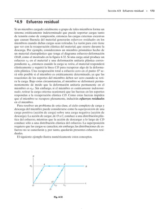 160 • CAPÍTULO 4 Carga axial
4-77. El cilindro de 50 mm de diámetro está hecho de
magnesio Am 1004-T61 y se coloca en la prensa cuando
la temperatura es T1  20 °C. Si los pernos de acero ino-
xidable 304 de la prensa tienen cada uno un diámetro de
10 mm y apenas aprietan al cilindro con fuerza despre-
ciable contra los cabezales rígidos, determine la fuerza en
el cilindro cuando la temperatura se eleva a T2  130 °C.
4-78. El cilindro de diámetro de 50 mm de diámetro es-
tá hecho de magnesioAm 1004-T61 y se coloca en la pren-
sa cuando la temperatura es T1  15 °C. Si los pernos de
acero inoxidable 304 de la prensa tienen cada uno un diá-
metro de 10 mm y apenas aprietan al cilindro con fuerza
despreciable contra los cabezales rígidos, determine la
temperatura a la que el esfuerzo normal promedio en el
aluminio o en el acero resulta ser de 12 MPa.
4-79. El conjunto consiste en un cilindro de aluminio
2014-T6 con diámetro exterior de 200 mm y diámetro in-
terior de 150 mm junto con un cilindro concéntrico sóli-
do interior de magnesio Am 1004-T61 con diámetro de
125 mm. Si la fuerza de agarre en los pernos AB y CD es
de 4 kN cuando la temperatura es T1  16 °C, determi-
ne la fuerza en los pernos cuando la temperatura sube a
T2  48 °C. Suponga que los pernos y los cabezales son
rígidos.
*4-80. La barra central CD del conjunto se calienta de
T1  30 °C a T2  180 °C por medio de una resistencia
eléctrica. A la temperatura inferior T1, el espacio entre C
y la barra rígida es de 0.7 mm. Determine la fuerza en las
barras AB y EF causada por el incremento de tempera-
tura. Las barras AB y EF son de acero y cada una tiene
un área transversal de 125 mm2
. CD es de aluminio y tie-
ne un área transversal de 375 mm2
. Eac  200 GPa, Eal 
70 GPa y al  23(106
)/°C.
4-81. La barra central CD del conjunto se calienta de
T1  30 °C a T2  180 °C por medio de una resistencia
eléctrica. También, las dos barras extremas AB y EF se
calientan de T1  30° a T2  50 °C. A la temperatura in-
ferior T1, el espacio entre C y la barra rígida es de 0.7 mm.
Determine la fuerza en las barras AB y EF causada por el
incremento de temperatura. Las barras AB y EF son de
acero y cada una tiene un área transversal de 125 mm2
. CD
es de aluminio y tiene un área transversal de 375 mm2
.
Eac  200 GPa, Eal  70 GPa, ac  12(106
)/°C y al 
23(106
)/°C.
400 mm
Aluminio
A C
D
B
Magnesio
Prob. 4-79
300 mm
240 mm
0.7 mm
C
D
F
E
B
A
+
–
Probs. 4-80/81
100 mm 150 mm
Probs. 4-77/78
04-Hibbeler 30/8/56 10:52 AM Página 160
 