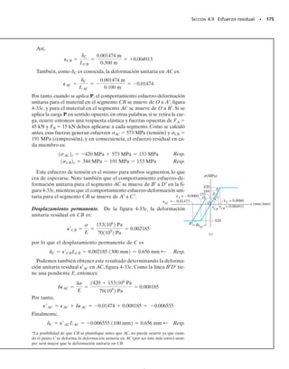 162 • CAPÍTULO 4 Carga axial
4.7 Concentraciones de esfuerzos
En la sección 4.1 se señaló que cuando una fuerza axial se aplica a un
miembro, se genera una compleja distribución de esfuerzos dentro de
una región localizada alrededor del punto de aplicación de la carga. Ta-
les distribuciones típicas del esfuerzo se muestran en la figura 4-1. No
sólo bajo cargas concentradas aparecen complejas distribuciones del es-
fuerzo, sino también en secciones donde el área de la sección transver-
sal cambia. Por ejemplo, considere la barra en la figura 4-21a, que está
sometida a una carga axial P. Puede verse aquí que las líneas horizon-
tales y verticales de la retícula asumen un patrón irregular alrededor del
agujero centrado en la barra. El esfuerzo normal máximo en la barra ocu-
rre en la sección a-a, que coincide con la sección de área transversal más
pequeña. Si el material se comporta de manera elástica lineal, la distribu-
ción del esfuerzo que actúa en esta sección puede determinarse a partir
de un análisis basado en la teoría de la elasticidad o bien experimental-
mente,midiendo la deformación unitaria normal en la sección a-a y luego
calculando el esfuerzo usando la ley de Hooke,   E. Independiente-
mente del método usado, la forma general de la distribución del esfuerzo
será como la mostrada en la figura 4-21b. De manera similar, si la barra
tiene una reducción de su sección transversal con filetes en la zona de
transición, figura 4-22a, entonces de nuevo, el esfuerzo normal máximo
en la barra ocurrirá en la sección transversal más pequeña, sección a-a,
y la distribución del esfuerzo será como la mostrada en la figura 4-22b.
Fig. 4-21
Distribución real del esfuerzo
(b)
σmáx
P
Distribución promedio del esfuerzo
(c)
σperm
P
a
a
Distorsionada
(a)
P
Sin distorsión
P
P
P
04-Hibbeler 30/8/56 10:52 AM Página 162
 