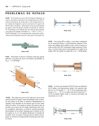 Consideremos ahora el caso de una barra que tenga un agujero como
se muestra en la figura 4-29a. Cuando la magnitud de P se incrementa, se
presenta una concentración de esfuerzos en el material cerca del agujero,
a lo largo de la sección a-a. El esfuerzo aquí alcanzará un valor máximo
de, digamos, máx  1 con una deformación unitaria elástica correspon-
diente de valor 1, figura 4-29b. Los esfuerzos y las deformaciones unita-
rias correspondientes en otros puntos a lo largo de la sección transversal
serán menores, como se indica en la distribución del esfuerzo mostrada
en la figura 4-29c. Como es de esperarse, el equilibrio requiere que
En otras palabras, P es geométricamente equivalente al
“volumen” contenido dentro de la distribución del esfuerzo. Si la carga se
incrementa ahora a P
,de manera que máx  Y,entonces el material co-
menzará a fluir hacia afuera desde el agujero, hasta que la condición de
equilibrio se satisfaga,figura 4-29d.Como se ve,esto produ-
ce una distribución del esfuerzo que tiene geométricamente un mayor“vo-
lumen” que el mostrado en la figura 4-29c. Un incremento adicional de
carga ocasionará que el material eventualmente fluya sobre toda la sección
transversal hasta que ninguna carga mayor pueda ser soportada por la
barra. Esta carga plástica Pp se muestra en la figura 4-29e y puede calcu-
larse a partir de la condición de equilibrio:
(4-7)
Aquí, Y es el esfuerzo de fluencia y A es el área de la sección transver-
sal de la barra en la sección a-a.
Los siguientes ejemplos ilustran numéricamente cómo se aplican esos
conceptos a otros tipos de problemas en que el material se comporta elas-
toplásticamente.
Pp = A
sY dA = sYA
P¿ = s dA
P = s dA.
SECCIÓN 4.8 Deformación axial inelástica • 169
]Fig. 4–29d
P
(a)
P
a
a
∋Y
∋1
σY
σ1
∋
σ
(b)
(c)
P
σ1 σ1
(d)
σY σY
(e)
P
σY σY
p
Fig. 4-29
04-Hibbeler 30/8/56 10:52 AM Página 169
 