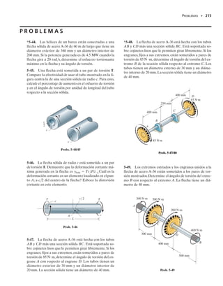 200 • CAPÍTULO 5 Torsión
5-5. Un tubo de cobre tiene un diámetro exterior de
2.50 pulg y un diámetro interior de 2.30 pulg.Si está firme-
mente afianzado a la pared en C y se le aplican tres pares
de torsión como se muestra en la figura, determine el es-
fuerzo cortante desarrollado en los puntos A y B. Estos
puntos están situados sobre los elementos de volumen lo-
calizados en A y en B.
200 • CAPÍTULO 5 Torsión
5-9. Un conjunto consiste en dos secciones de tubo de
acero galvanizado conectadas entre sí por medio de un co-
ple reductor situado en B. El tubo más pequeño tiene un
diámetro exterior de 0.75 pulg y un diámetro interior de
0.68 pulg, mientras que el tubo más grande tiene un diá-
metro exterior de 1 pulg y un diámetro interior de 0.86
pulg. Si el tubo está fijo a la pared en C, determine el es-
fuerzo cortante máximo desarrollado en cada sección del
tubo cuando el par mostrado se aplica a las empuñaduras
de la llave.
5-10. El eslabón funciona como parte del control de ele-
vación de un pequeño avión. Si el tubo de aluminio unido
al eslabón tiene un diámetro interno de 25 mm y un espe-
sor de 5 mm, determine el esfuerzo cortante máximo en el
tubo cuando se aplica la fuerza de 600 N a los cables. Es-
boce la distribución del esfuerzo cortante sobre toda la sec-
ción.
5-6. Una flecha sólida de 1.25 pulg de diámetro se usa
para transmitir los pares de torsión aplicados a los engra-
nes como se muestra en la figura. Si está soportada por
cojinetes lisos en A y B, los cuales no resisten ningún par,
determine el esfuerzo cortante desarrollado en los puntos
C y D de la flecha. Indique el esfuerzo cortante sobre los
elementos de volumen localizados en estos puntos.
5-7. La flecha tiene un diámetro exterior de 1.25 pulg y
un diámetro interior de 1 pulg.Si se somete a los pares apli-
cados como se muestra, determine el esfuerzo cortante
máximo absoluto desarrollado en la flecha. Los cojinetes
lisos en A y B no resisten pares.
*5-8. La flecha tiene un diámetro exterior de 1.25 pulg y
un diámetro interior de 1 pulg.Si se somete a los pares apli-
cados como se muestra, trace la distribución del esfuerzo
cortante que actúa a lo largo de una línea radial en la re-
gión EA de la flecha. Los cojinetes lisos en A y B no resis-
ten pares.
600 lbpies
350 lbpies
450 lbpies
A
B
C
Prob. 5-5
C
B
A
15 lb 6 pies
15 lb
8 pies
1500 lbpies
B
A
E
C
D
2100 lbpies
600 lbpies
Probs. 5-6/7/8
25 mm
75 mm
600 N
600 N
75 mm
5 mm
Prob. 5-10
Prob. 5-9
05-Hibbeler 30/8/56 10:58 AM Página 200
 