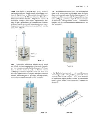 600 lbpie,d2 
5 pies.
5-27. La flecha está sometida a un par de torsión dis-
tribuido a lo largo de su longitud con magnitud t 
(10x2
)Nm/m, donde x está en metros. Si el esfuerzo má-
ximo en la flecha debe permanecer constante con valor de
80 MPa, determine la variación requerida para el radio c
de la flecha para 0  x  3 m.
*5-28. Un resorte cilíndrico consiste en un anillo de hule
unido a un anillo rígido y a una flecha. Si el anillo rígido
se mantiene fijo y se aplica un par de torsión T a la flecha,
determine el esfuerzo cortante máximo en el hule.
5-29. La flecha tiene un diámetro de 80 mm y debido a
la fricción en su superficie dentro del agujero, queda so-
metido a un par de torsión variable dado por la función
t  [25xex2
)]N m/m, donde x está en metros. Determine
el par de torsión mínimo T0 necesario para vencer la fric-
ción y que la flecha pueda girar.También determine el es-
fuerzo máximo absoluto en la flecha.
5-30. La flecha sólida tiene un ahusamiento lineal que va
de rA en un extremo a rB en el otro.Obtenga una ecuación
que dé el esfuerzo cortante máximo en la flecha en una po-
sición x a lo largo del eje de la flecha.
c
x
3 m
t = (10x2) Nm/m
Prob. 5-27
2 m
x
80 mm
T0
t = (25x ex2
) Nm/m
x
Prob. 5-29
A
T1
T2
Tn
d1
d2
dn
L1
L2
Lm
Prob. 5-26
A
B
T
T
x
rA
rB
L
Prob. 5-30
ro ri
T
h
Prob. 5-28
05-Hibbeler 30/8/56 10:58 AM Página 203
 