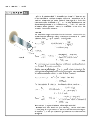 Solución
Par de torsión interno. En las figuras 5-21b y 5-21c se muestran dia-
gramas de cuerpo libre de cada flecha. Sumando momentos a lo largo
del eje x de la flecha se obtiene la reacción tangencial entre los engra-
nes de F  45 Nm/0.15 m  300 N. Sumando momentos respecto al
eje x de la flecha DC, esta fuerza genera entonces un par de torsión de
(TD)x  300 N (0.075 m)  22.5 Nm sobre la flecha DC.
Ángulo de torsión. Para resolver el problema calculamos primero el
giro del engrane C debido al par de 22.5 Nm en la flecha DC, figura
5-21b. Este ángulo de torsión es:
Como los engranes en los extremos de las flechas están conectados,
la rotación C del engrane C ocasiona que el engrane B gire B, figura
5-21c, donde
Determinaremos ahora el ángulo de torsión del extremo A con res-
pecto al extremo B de la flecha AB generado por el par de 45 Nm,
figura 5-21c.Tenemos:
La rotación del extremo A se determina entonces sumando B y A/B,
ya que ambos ángulos tienen el mismo sentido, figura 5-21c.Tenemos:
Resp.
Las dos flechas sólidas de acero mostradas en la figura 5-21a están aco-
pladas a través de los engranes B y C. Determine el ángulo de torsión
del extremo A de la flecha AB cuando se aplica el par de torsión T 
45 N m. Considere G  80 GPa. La flecha AB gira libremente sobre
los cojinetes E y F, mientras que la flecha CD está empotrada en D.
Cada flecha tiene un diámetro de 20 mm.
212 • CAPÍTULO 5 Torsión
E J E M P L O 5.8
A
T= 45 Nm
D
E F
(a)
2 m
75 mm
B
150 mm
1.5 m
C
fC =
TLDC
JG
=
1+22.5 N # m211.5 m2
1p2210.010 m24
[801109
2 Nm2
]
= +0.0269 rad
fB = 0.0134 rad
fB10.15 m2 = 10.0269 rad210.075 m2
fAB =
TABLAB
JG
=
1+45 N # m212 m2
1p2210.010 m24
[801109
2 Nm2
]
= +0.0716 rad
fA = fB + fAB = 0.0134 rad + 0.0716 rad = +0.0850 rad
A
Fy
T = 45 Nm
Fz
Ey
Ez
(c)
B
= 300 N
F 0.150 m
φ = 0.0134 rad
B
+
Fig. 5-21
D Dx
Dy
MD
M
( )
D z
Dz
T
( ) = 22.5 Nm
D x
= 300 N
φC
C
0.075 m
F
(b)
+
( )y
05-Hibbeler 30/8/56 10:58 AM Página 212
 