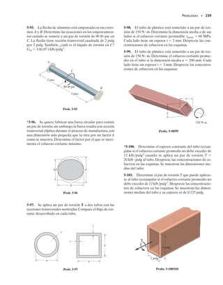220 • CAPÍTULO 5 Torsión
*5-68. El perno de acero A-36 se aprieta dentro de un
agujero de manera que el par de torsión reactivo sobre el
vástago AB puede expresarse por la ecuación t  (kx2
)
Nm/m,donde x está en metros.Si se aplica un par de tor-
sión T  50 Nm a la cabeza del perno,determine la cons-
tante k y la magnitud del giro en los 50 mm de longitud del
vástago. Suponga que el vástago tiene un radio constante
de 4 mm.
5-69. Resuelva el problema 5-68 considerando que el par
distribuido es t  (kx2/3
) N m/m.
220 • CAPÍTULO 5 Torsión
5-70. La flecha de radio c está sometida a un par distri-
buido t, medido como par/longitud de flecha. Determine
el ángulo de torsión en el extremo A. El módulo de cor-
tante es G.
*5-72. Un resorte cilíndrico consiste en un anillo de hu-
le unido a un anillo rígido y a una flecha. Si el anillo rígi-
do se mantiene fijo y se aplica un par de torsión T a la fle-
cha rígida, determine el ángulo de torsión de ésta. El
módulo cortante del hule es G.Sugerencia: como se mues-
tra en la figura, la deformación del elemento con radio r
puede determinarse con r d  dr . Use esta expresión
junto con 
  T/(2r2
h), del problema 5-28, para obtener
el resultado.
5-71. El contorno de la superficie de la flecha está defi-
nido por la ecuación y  eax
, donde a es una constante. Si
la flecha está sometida a un par de torsión T en sus extre-
mos,determine el ángulo de torsión del extremo A con res-
pecto al extremo B. El módulo de cortante es G.
T = 50 Nm
t
A
x
50 mm
B
Probs. 5-68/69
T
A
B
y
x
T
L
y = eax
Prob. 5-71
B
x
t
B
x
L
A
t = t0 1 +
x
—
L )2
t0
t0
2
)
(
(
Prob. 5-70
r
dr
dθ
dr θ
γ = rd
γ
T
h
ro
ri
r
Prob. 5-72
05-Hibbeler 30/8/56 10:58 AM Página 220
 